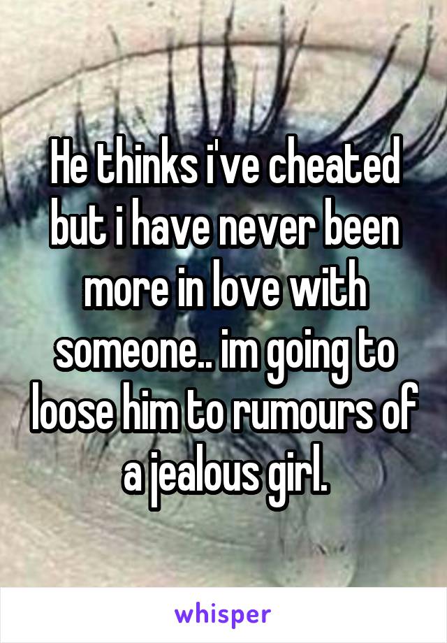 He thinks i've cheated but i have never been more in love with someone.. im going to loose him to rumours of a jealous girl.