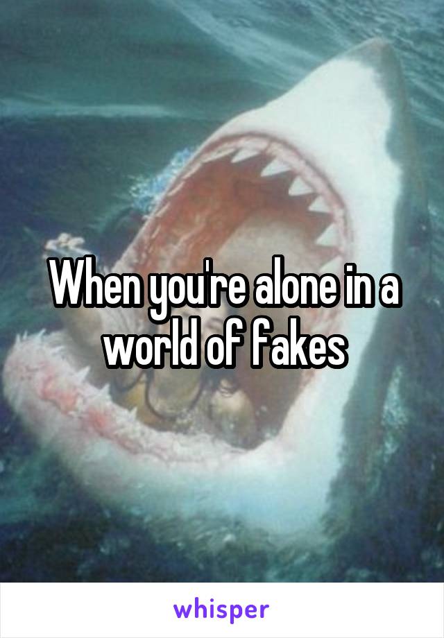 When you're alone in a world of fakes