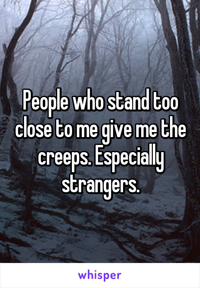 People who stand too close to me give me the creeps. Especially strangers.