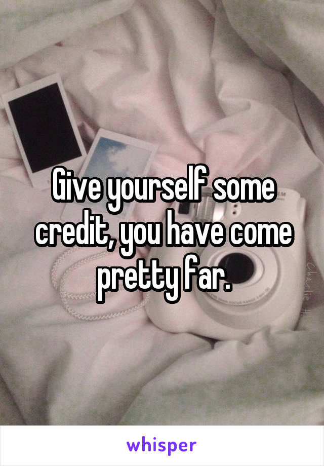 Give yourself some credit, you have come pretty far.