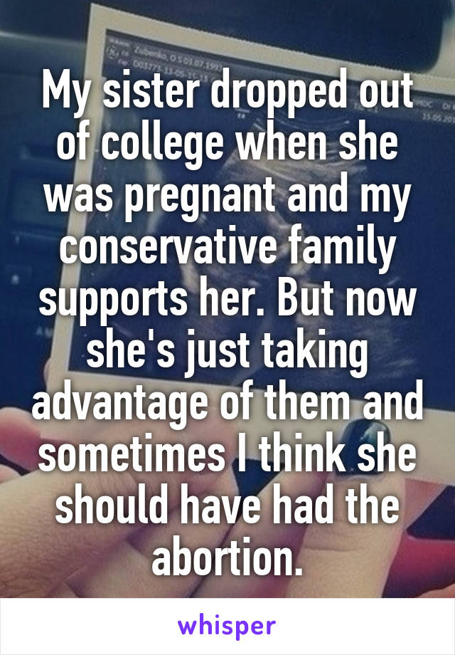 My sister dropped out of college when she was pregnant and my conservative family supports her. But now she's just taking advantage of them and sometimes I think she should have had the abortion.