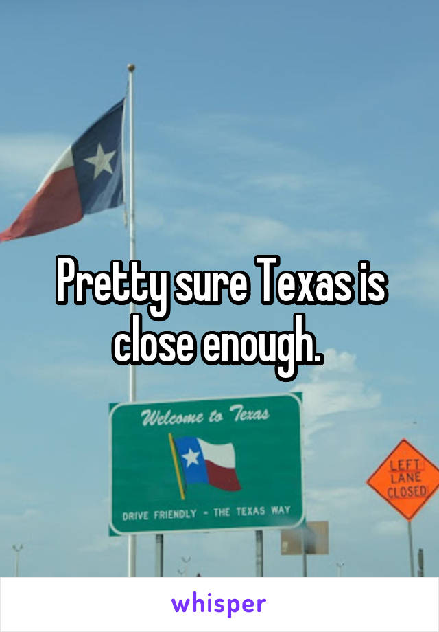 Pretty sure Texas is close enough. 