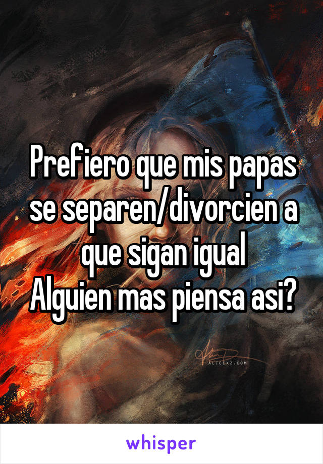 Prefiero que mis papas se separen/divorcien a que sigan igual
Alguien mas piensa asi?