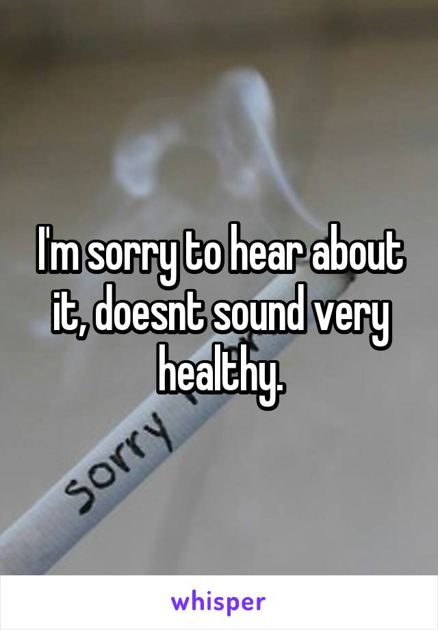 I'm sorry to hear about it, doesnt sound very healthy.