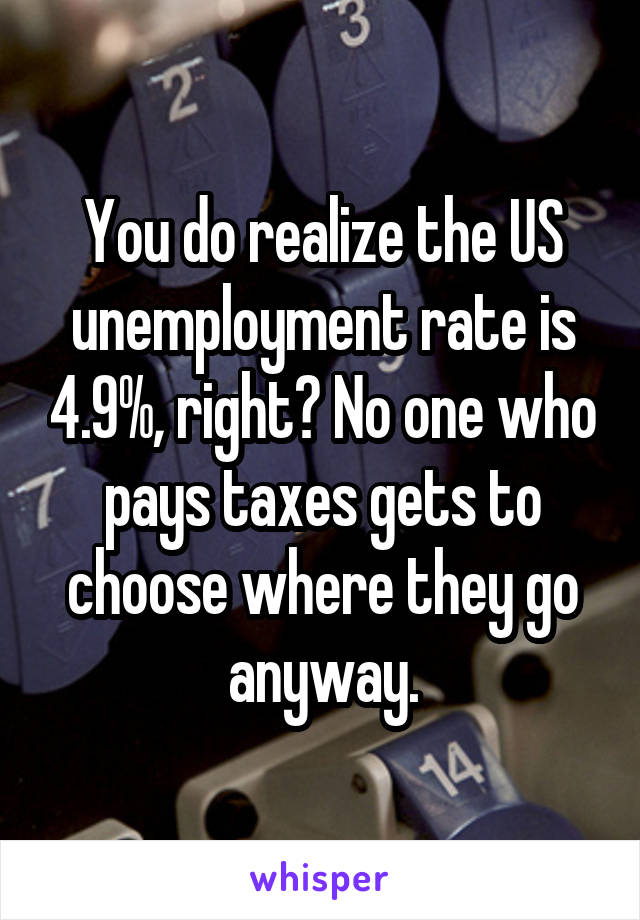 You do realize the US unemployment rate is 4.9%, right? No one who pays taxes gets to choose where they go anyway.