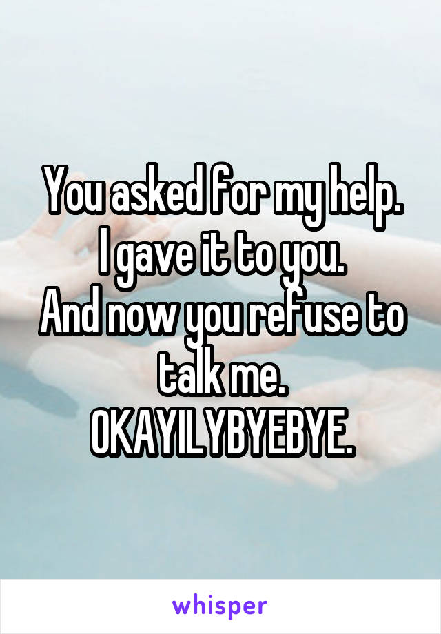 You asked for my help.
I gave it to you.
And now you refuse to talk me.
OKAYILYBYEBYE.