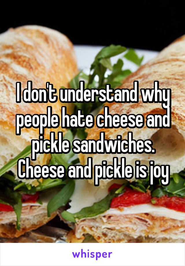 I don't understand why people hate cheese and pickle sandwiches. Cheese and pickle is joy