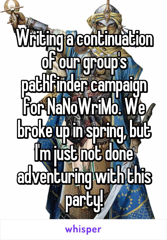 Writing a continuation of our group's pathfinder campaign for NaNoWriMo. We broke up in spring, but I'm just not done adventuring with this party!