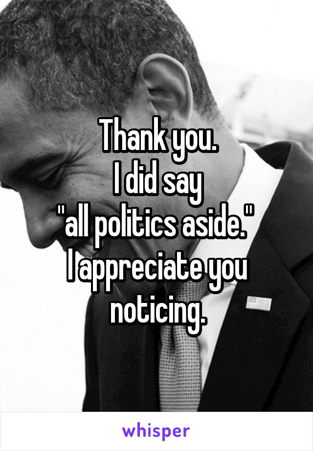 Thank you.
I did say
"all politics aside." 
I appreciate you noticing.