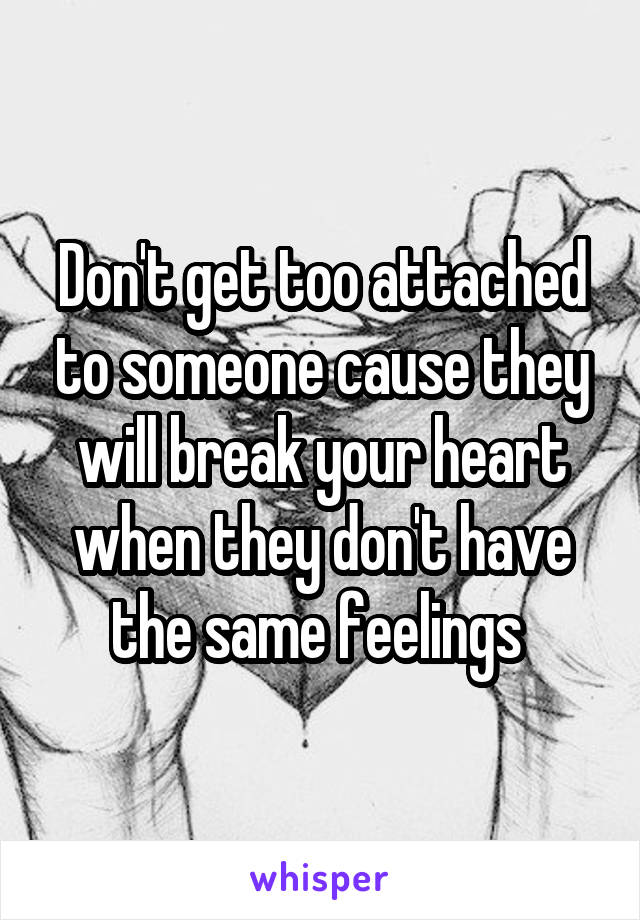 Don't get too attached to someone cause they will break your heart when they don't have the same feelings 