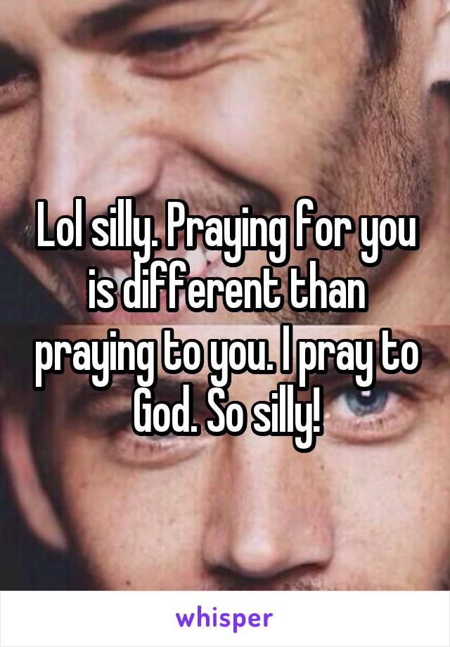 Lol silly. Praying for you is different than praying to you. I pray to God. So silly!