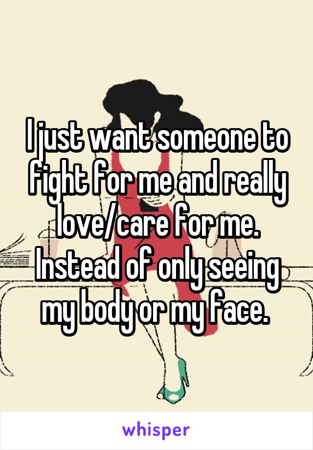 I just want someone to fight for me and really love/care for me. Instead of only seeing my body or my face. 