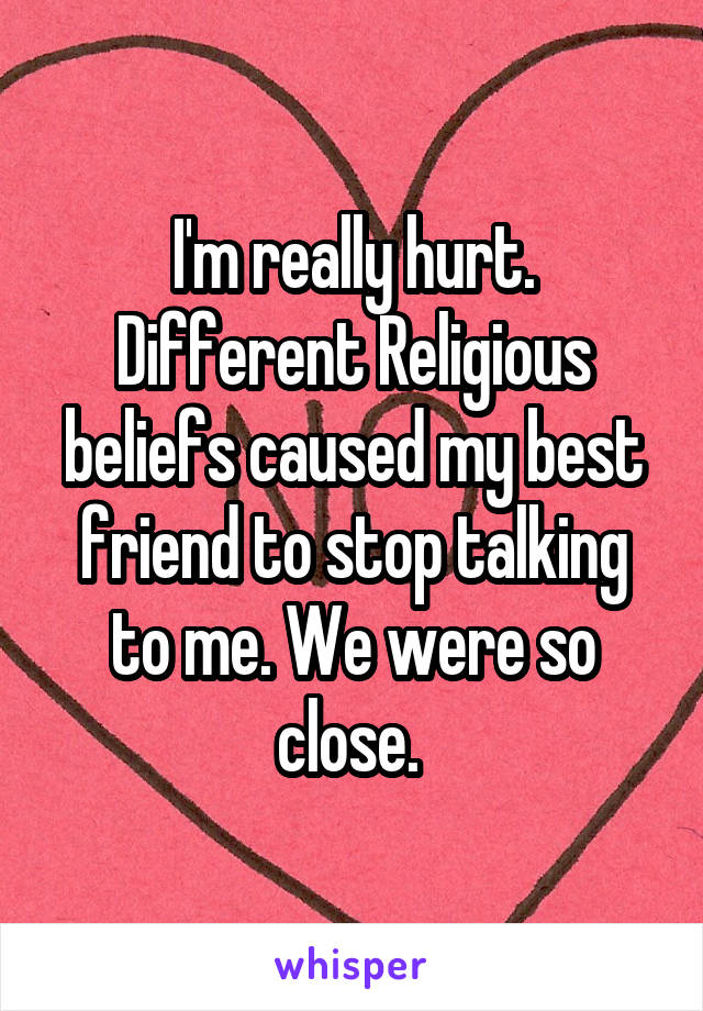 I'm really hurt. Different Religious beliefs caused my best friend to stop talking to me. We were so close. 