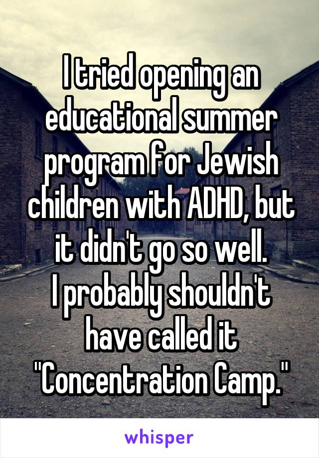 I tried opening an educational summer program for Jewish children with ADHD, but it didn't go so well.
I probably shouldn't have called it "Concentration Camp."