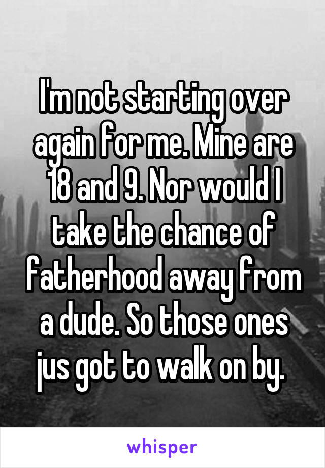 I'm not starting over again for me. Mine are 18 and 9. Nor would I take the chance of fatherhood away from a dude. So those ones jus got to walk on by. 