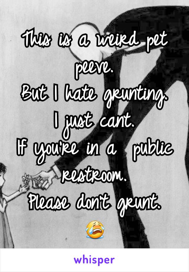 This is a weird pet peeve.
But I hate grunting.
I just cant.
If you're in a  public restroom.
Please don't grunt.
😭