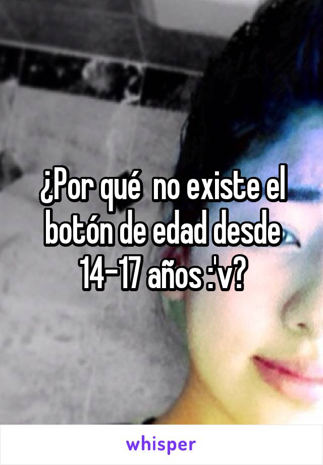 ¿Por qué  no existe el botón de edad desde 14-17 años :'v?