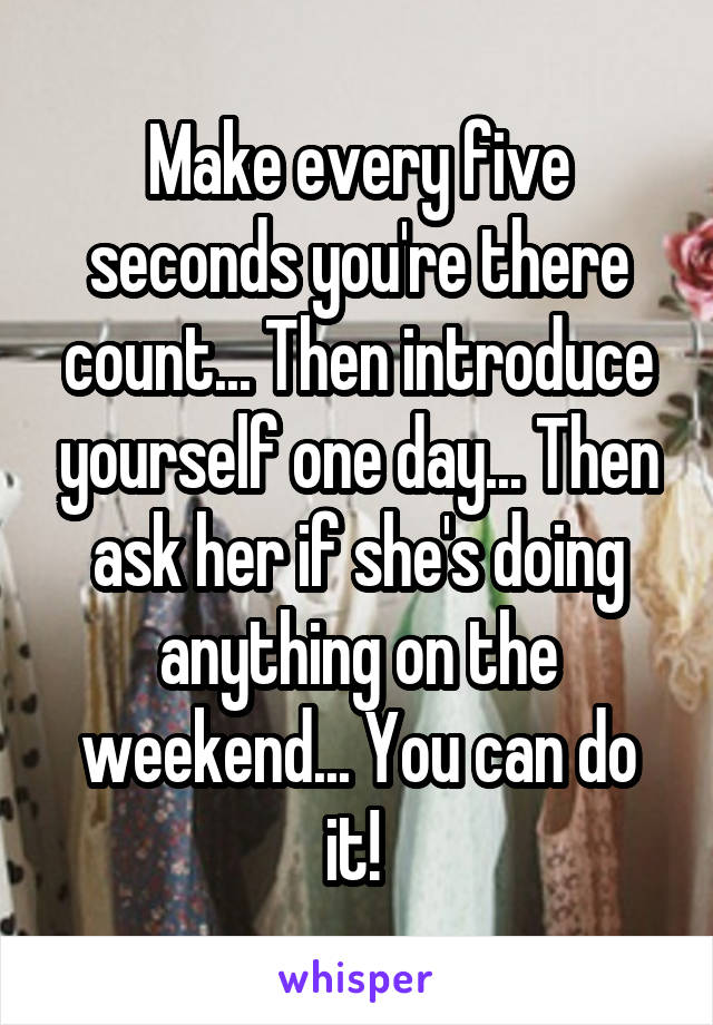 Make every five seconds you're there count... Then introduce yourself one day... Then ask her if she's doing anything on the weekend... You can do it! 