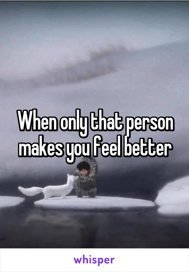 When only that person makes you feel better