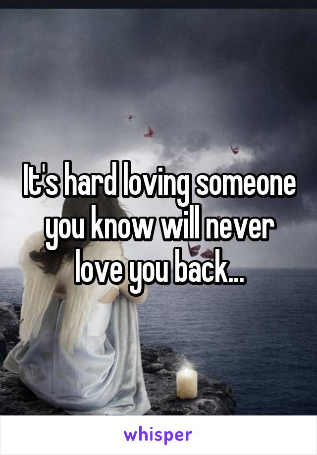 It's hard loving someone you know will never love you back...