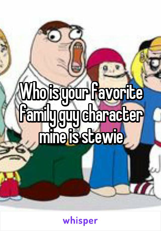 Who is your favorite family guy character mine is stewie