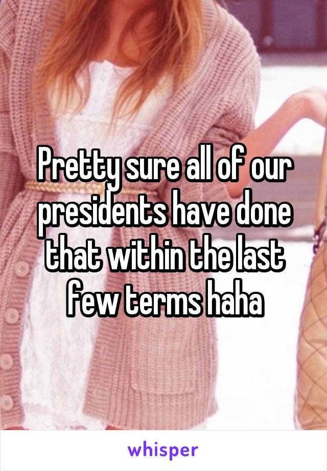 Pretty sure all of our presidents have done that within the last few terms haha