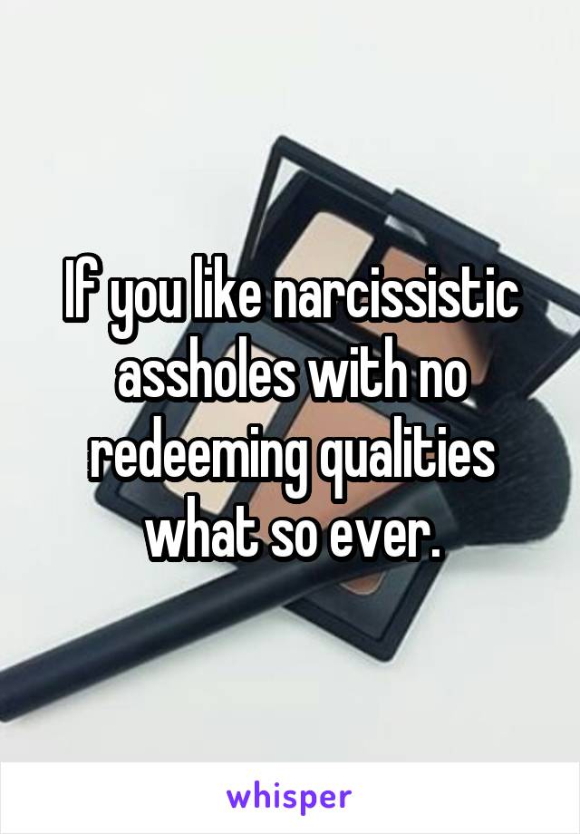 If you like narcissistic assholes with no redeeming qualities what so ever.