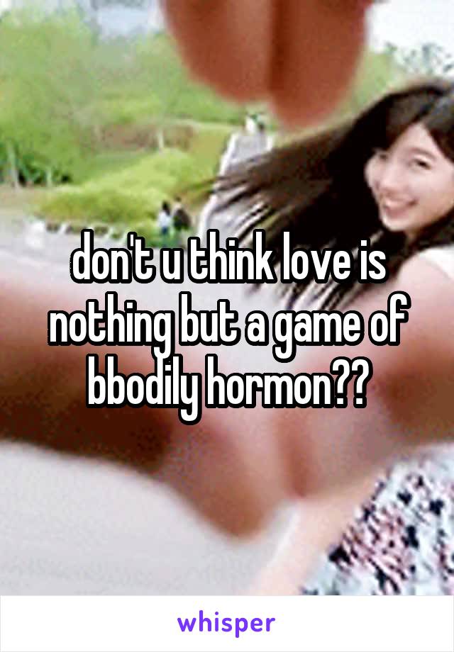 don't u think love is nothing but a game of bbodily hormon??