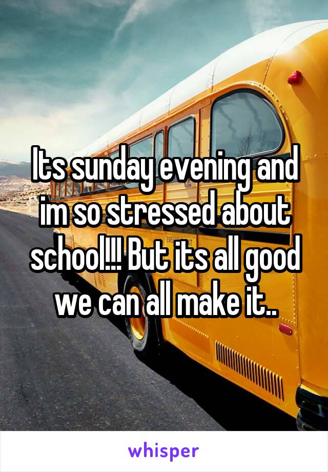 Its sunday evening and im so stressed about school!!! But its all good we can all make it..