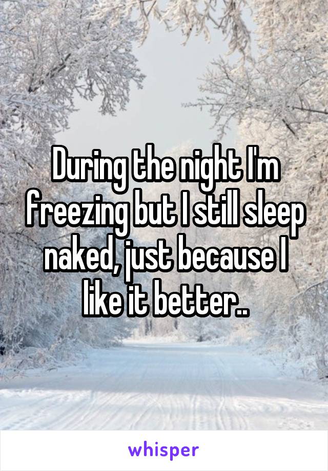 During the night I'm freezing but I still sleep naked, just because I like it better..