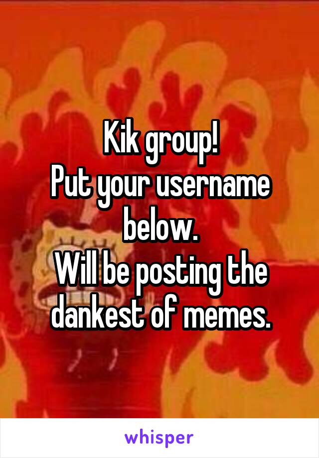 Kik group!
Put your username below.
Will be posting the dankest of memes.