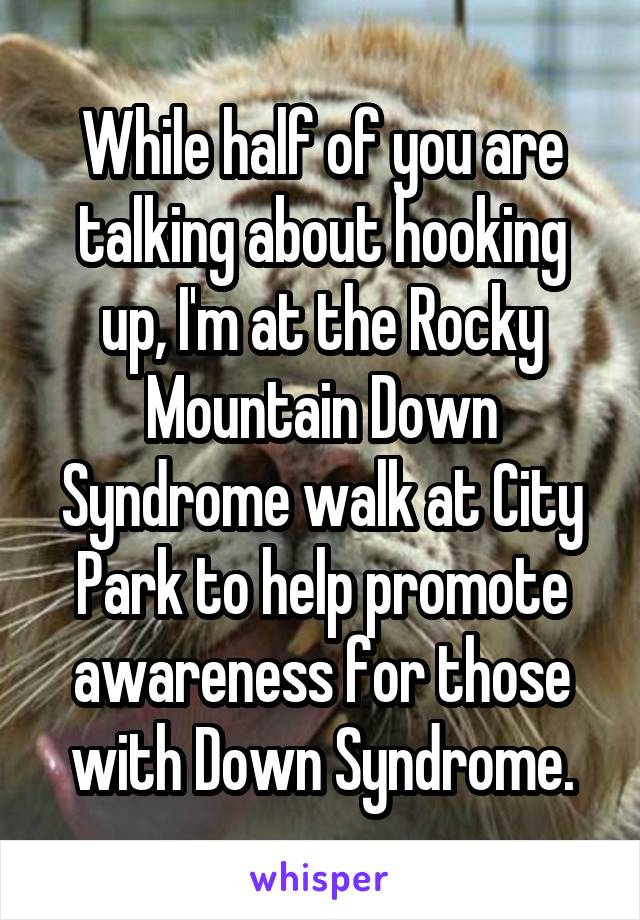 While half of you are talking about hooking up, I'm at the Rocky Mountain Down Syndrome walk at City Park to help promote awareness for those with Down Syndrome.