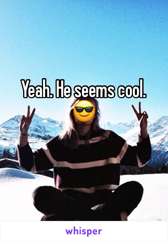 Yeah. He seems cool.
😎 

