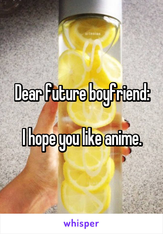 Dear future boyfriend:

I hope you like anime.