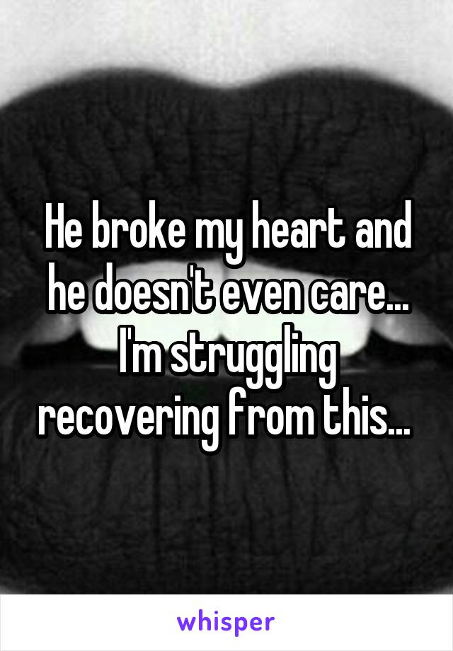 He broke my heart and he doesn't even care... I'm struggling recovering from this... 