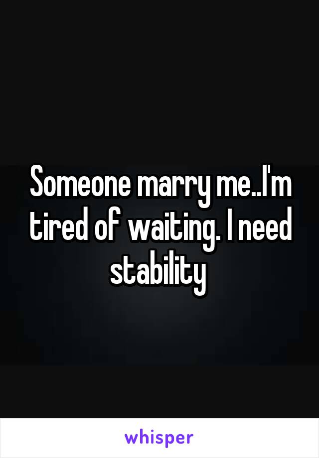 Someone marry me..I'm tired of waiting. I need stability 