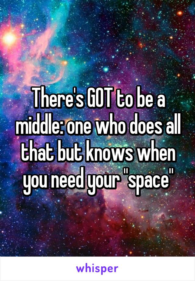There's GOT to be a middle: one who does all that but knows when you need your "space"