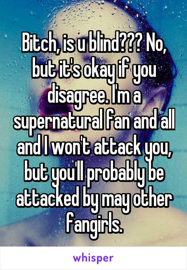 Bitch, is u blind??? No, but it's okay if you disagree. I'm a supernatural fan and all and I won't attack you, but you'll probably be attacked by may other fangirls.