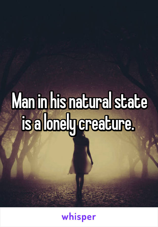 Man in his natural state is a lonely creature. 