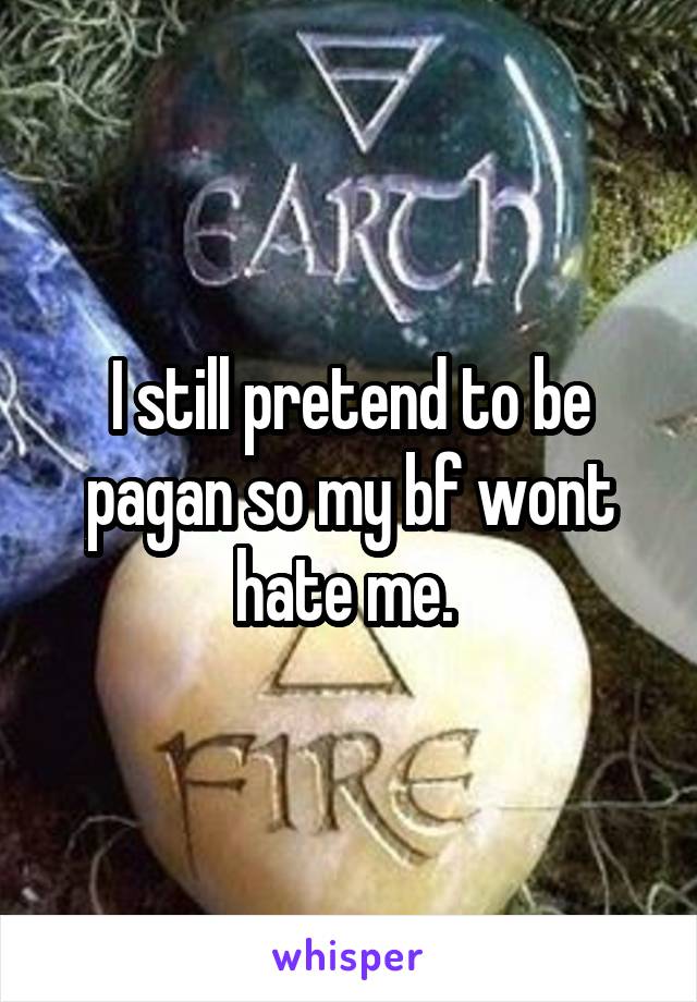 I still pretend to be pagan so my bf wont hate me. 