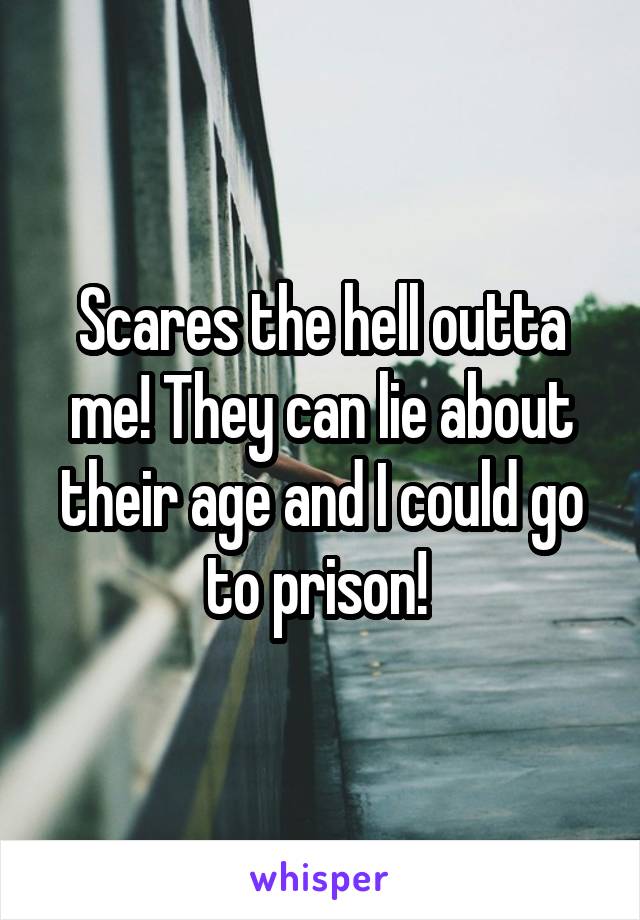 Scares the hell outta me! They can lie about their age and I could go to prison! 