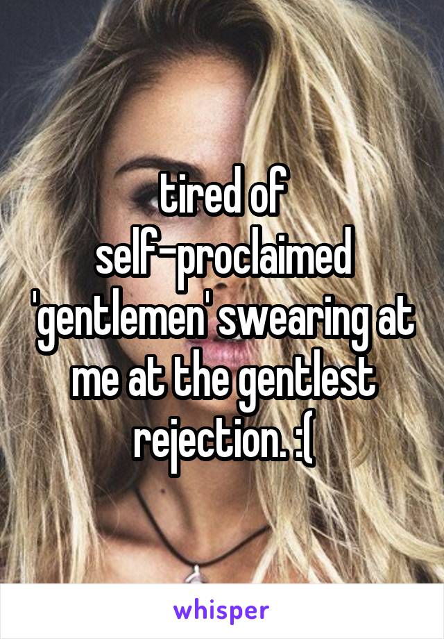 tired of self-proclaimed 'gentlemen' swearing at me at the gentlest rejection. :(