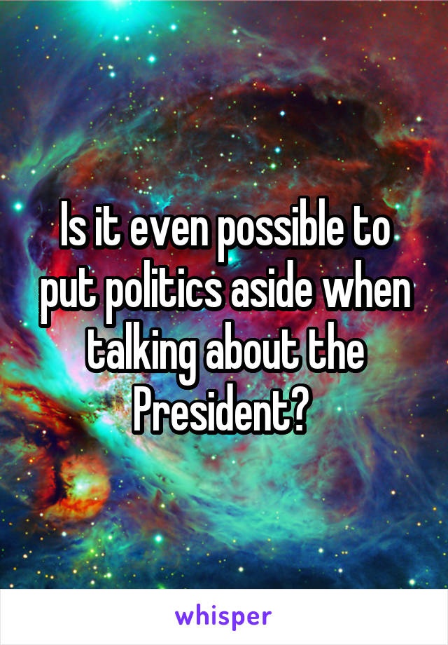 Is it even possible to put politics aside when talking about the President? 