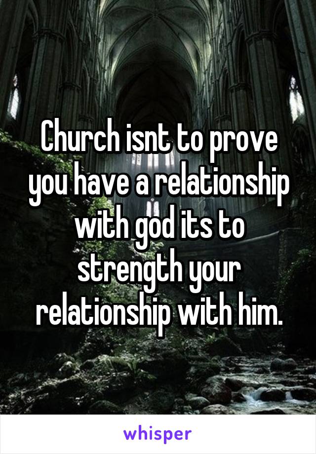 Church isnt to prove you have a relationship with god its to strength your relationship with him.