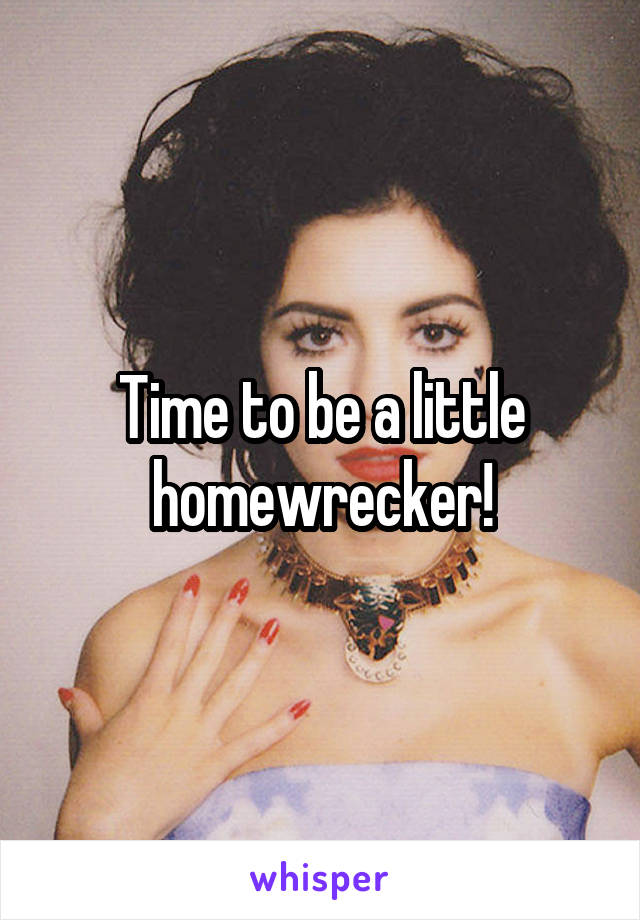 Time to be a little homewrecker!