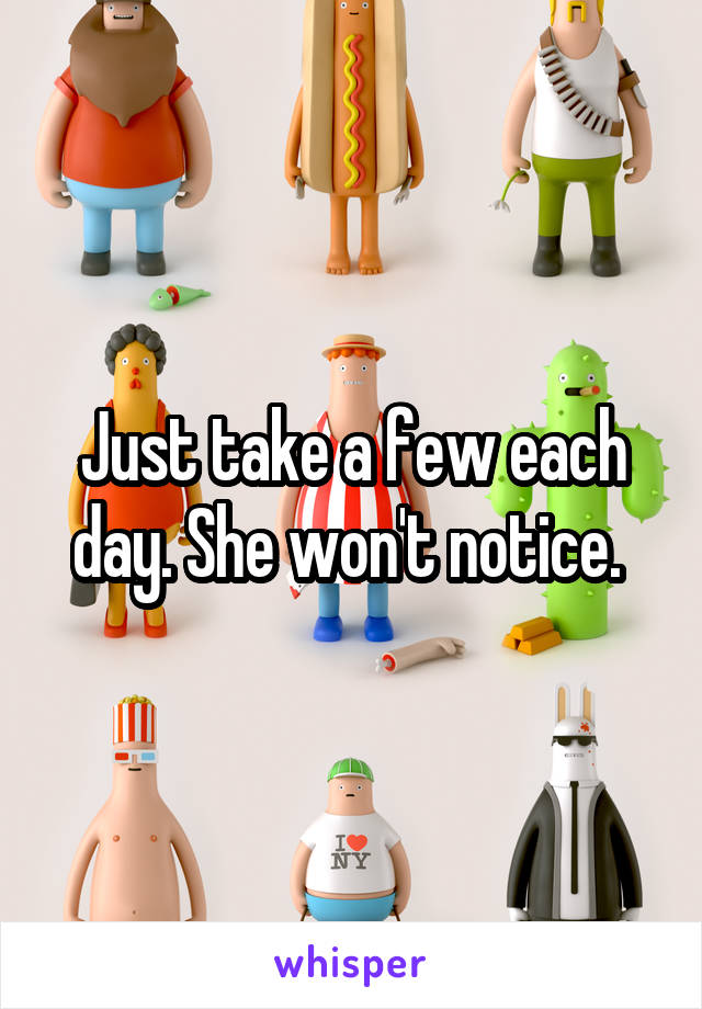 Just take a few each day. She won't notice. 