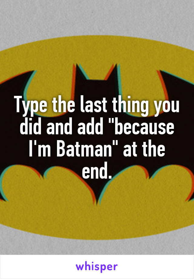 Type the last thing you did and add "because I'm Batman" at the end.