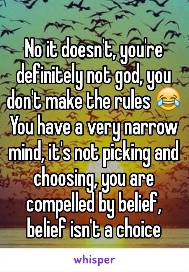 No it doesn't, you're definitely not god, you don't make the rules 😂
You have a very narrow mind, it's not picking and choosing, you are compelled by belief, belief isn't a choice