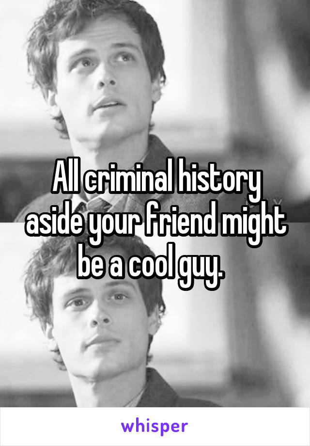 All criminal history aside your friend might be a cool guy.  