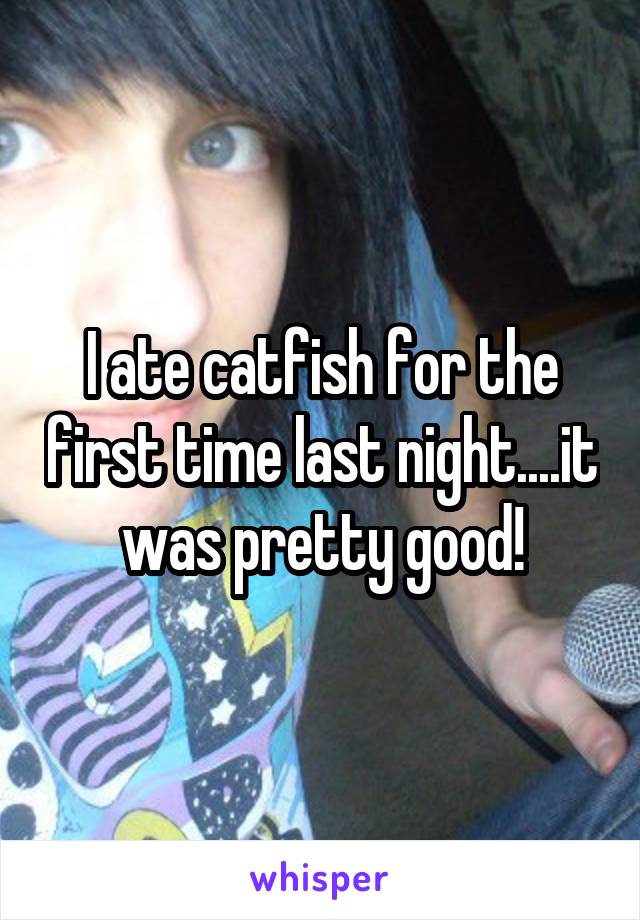 I ate catfish for the first time last night....it was pretty good!